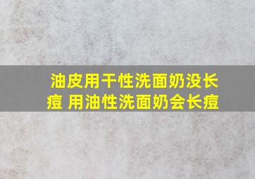 油皮用干性洗面奶没长痘 用油性洗面奶会长痘